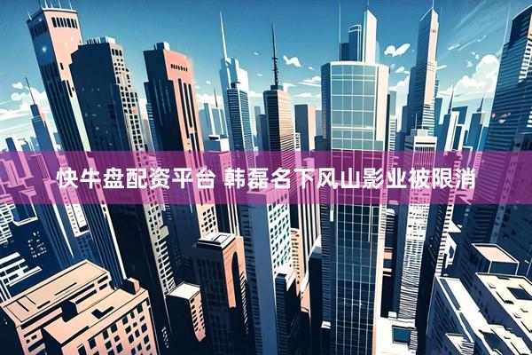 快牛盘配资平台 韩磊名下风山影业被限消