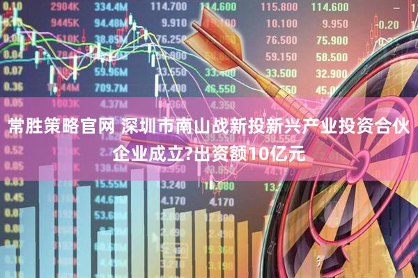 常胜策略官网 深圳市南山战新投新兴产业投资合伙企业成立?出资额10亿元