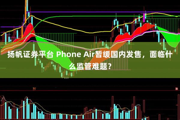 扬帆证券平台 Phone Air暂缓国内发售,面临什么监管难题?