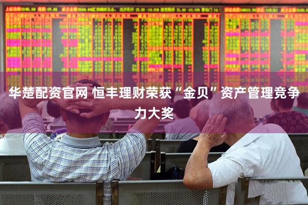 华楚配资官网 恒丰理财荣获“金贝”资产管理竞争力大奖