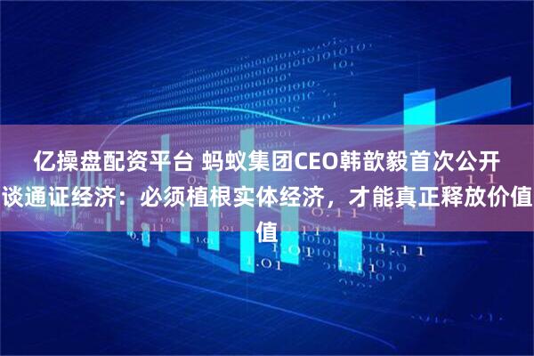 亿操盘配资平台 蚂蚁集团CEO韩歆毅首次公开谈通证经济：必须植根实体经济，才能真正释放价值