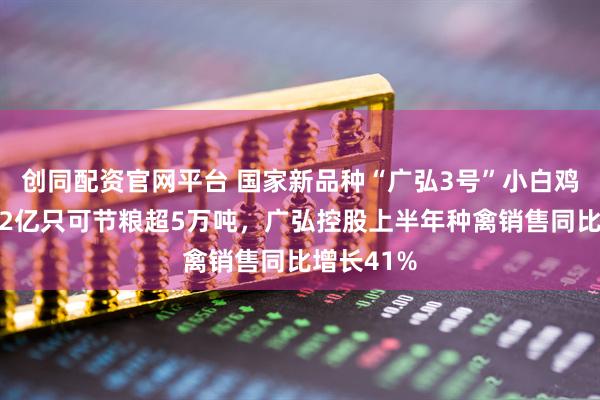 创同配资官网平台 国家新品种“广弘3号”小白鸡亮相！每2亿只可节粮超5万吨，广弘控股上半年种禽销售同比增长41%