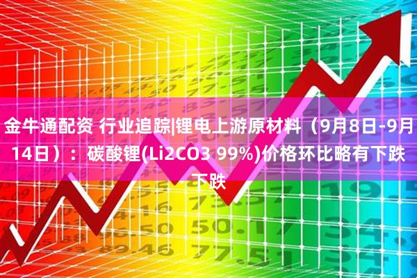 金牛通配资 行业追踪|锂电上游原材料(9月8日-9月14日):碳酸锂(Li2CO3 99%)价格环比略有下跌