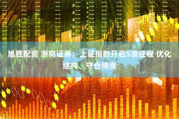 旭胜配资 浙商证券:上证指数开启5浪征程 优化结构、守仓待涨