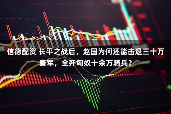 信德配资 长平之战后,赵国为何还能击退三十万秦军,全歼匈奴十余万骑兵?