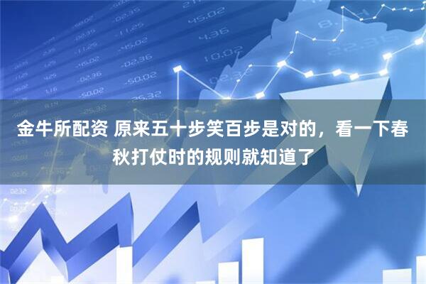金牛所配资 原来五十步笑百步是对的,看一下春秋打仗时的规则就知道了