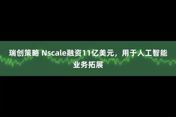 瑞创策略 Nscale融资11亿美元,用于人工智能业务拓展