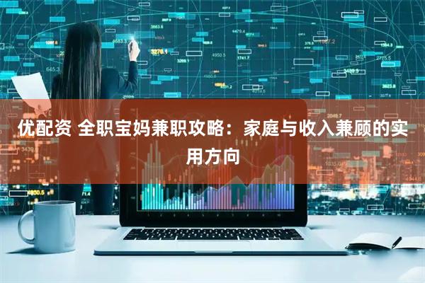 优配资 全职宝妈兼职攻略:家庭与收入兼顾的实用方向