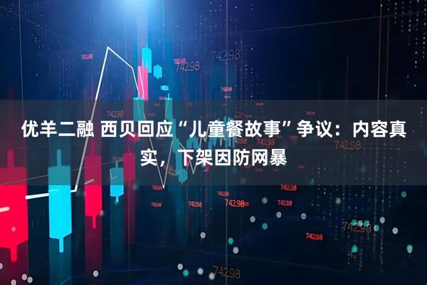 优羊二融 西贝回应“儿童餐故事”争议:内容真实,下架因防网暴