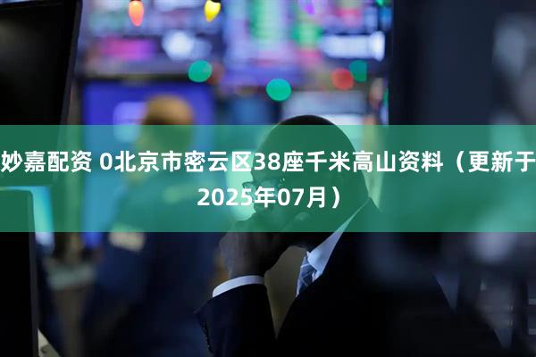 妙嘉配资 0北京市密云区38座千米高山资料(更新于2025年07月)