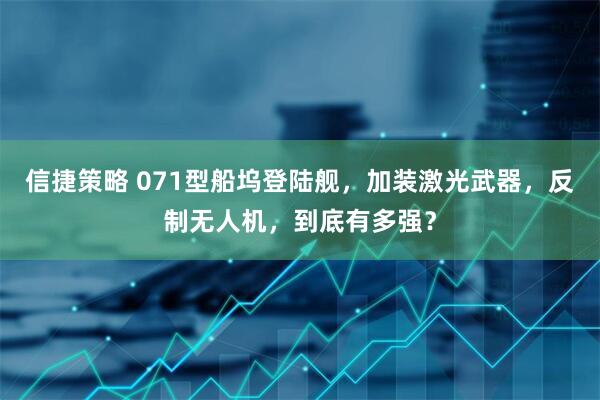 信捷策略 071型船坞登陆舰,加装激光武器,反制无人机,到底有多强?