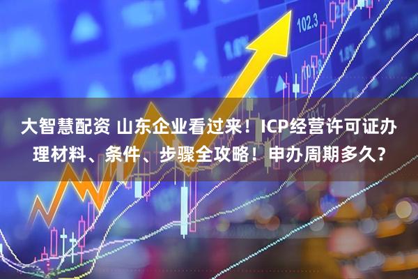 大智慧配资 山东企业看过来!ICP经营许可证办理材料、条件、步骤全攻略!申办周期多久?