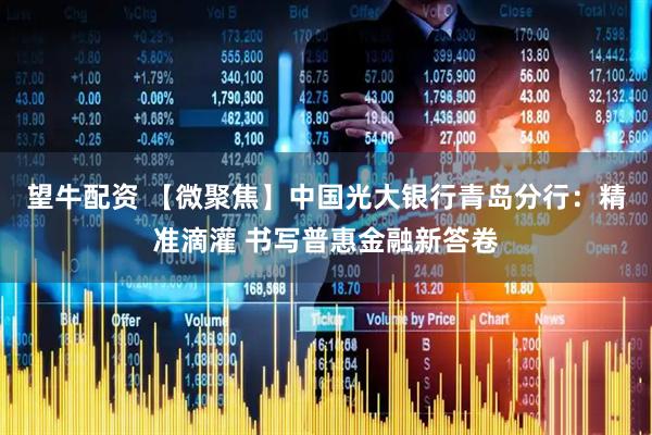 望牛配资 【微聚焦】中国光大银行青岛分行:精准滴灌 书写普惠金融新答卷