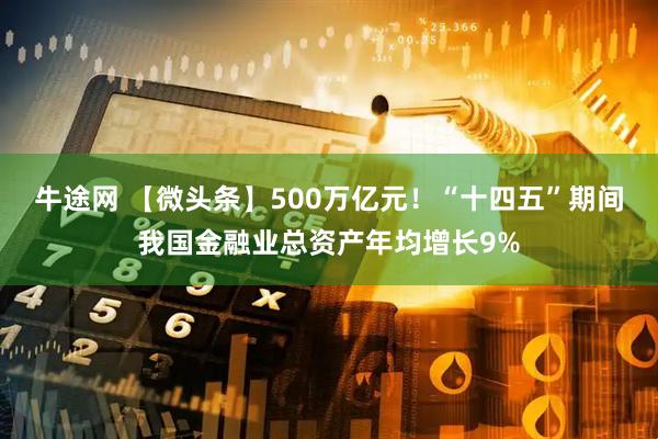 牛途网 【微头条】500万亿元!“十四五”期间我国金融业总资产年均增长9%