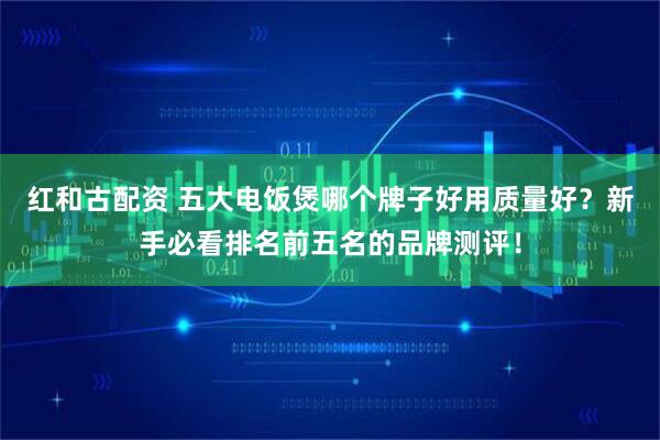 红和古配资 五大电饭煲哪个牌子好用质量好?新手必看排名前五名的品牌测评!