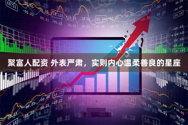 聚富人配资 外表严肃,实则内心温柔善良的星座