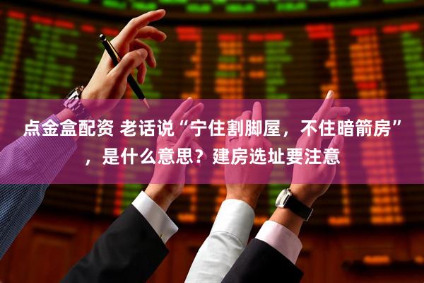点金盒配资 老话说“宁住割脚屋，不住暗箭房”，是什么意思？建房选址要注意