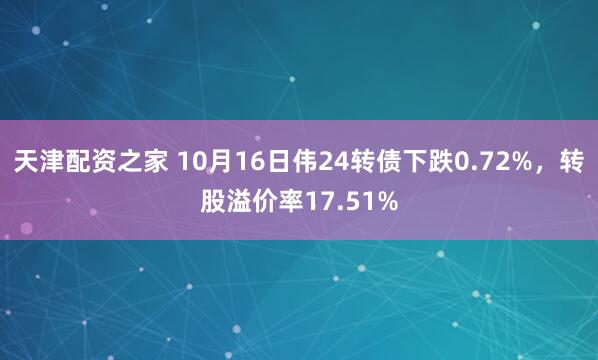 天津配资之家 10月16日伟24转债下跌0.72%,转股溢价率17.51%
