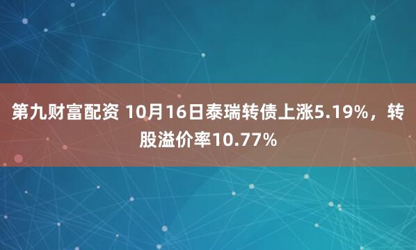 第九财富配资 10月16日泰瑞转债上涨5.19%,转股溢价率10.77%