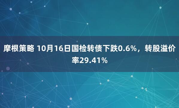 摩根策略 10月16日国检转债下跌0.6%,转股溢价率29.41%