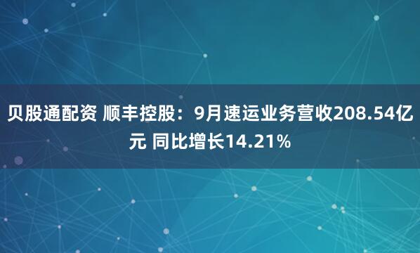 贝股通配资 顺丰控股:9月速运业务营收208.54亿元 同比增长14.21%