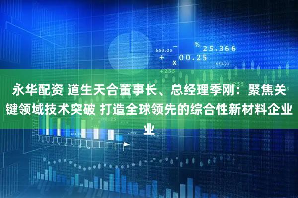 永华配资 道生天合董事长、总经理季刚:聚焦关键领域技术突破 打造全球领先的综合性新材料企业