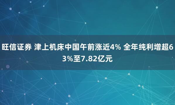 旺信证券 津上机床中国午前涨近4% 全年纯利增超63%至7.82亿元