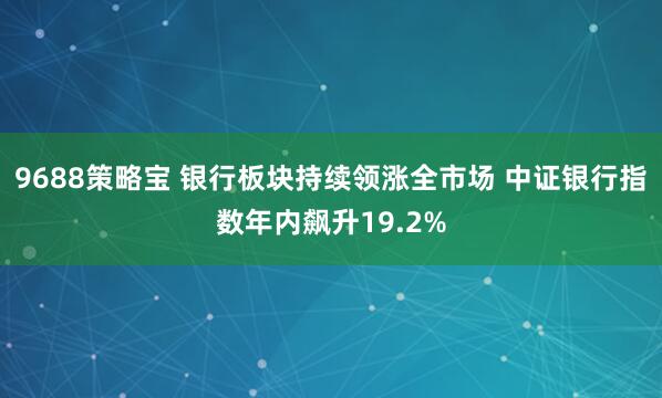 9688策略宝 银行板块持续领涨全市场 中证银行指数年内飙升19.2%