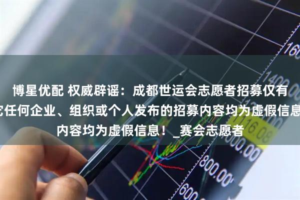 博星优配 权威辟谣：成都世运会志愿者招募仅有官方渠道，其它任何企业、组织或个人发布的招募内容均为虚假信息！_赛会志愿者