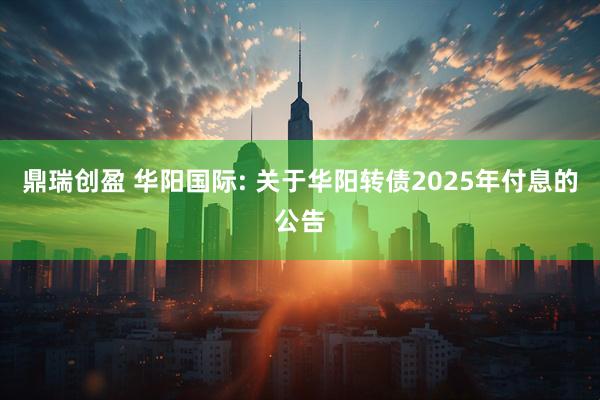 鼎瑞创盈 华阳国际: 关于华阳转债2025年付息的公告
