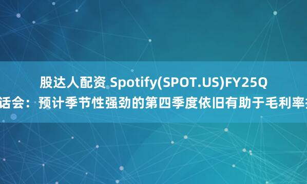 股达人配资 Spotify(SPOT.US)FY25Q2电话会:预计季节性强劲的第四季度依旧有助于毛利率提升